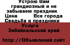 Устрою Вам грандиозный и не забываем праздник › Цена ­ 900 - Все города Свадьба и праздники » Услуги   . Забайкальский край